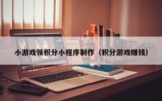 通许小游戏领积分小程序制作（积分游戏赚钱）