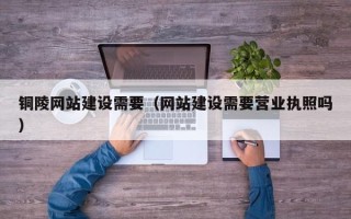 通许铜陵网站建设需要（网站建设需要营业执照吗）