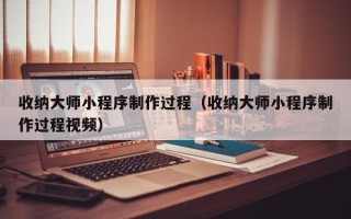 通许收纳大师小程序制作过程（收纳大师小程序制作过程视频）