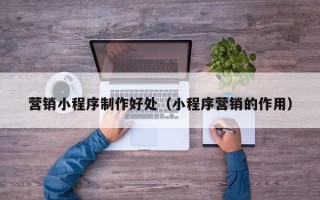 通许营销小程序制作好处（小程序营销的作用）